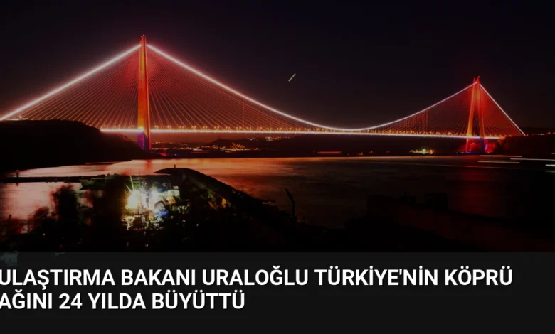 Ulaştırma Bakanı Uraloğlu Türkiye'nin Köprü Ağını 24 Yılda Büyüttü