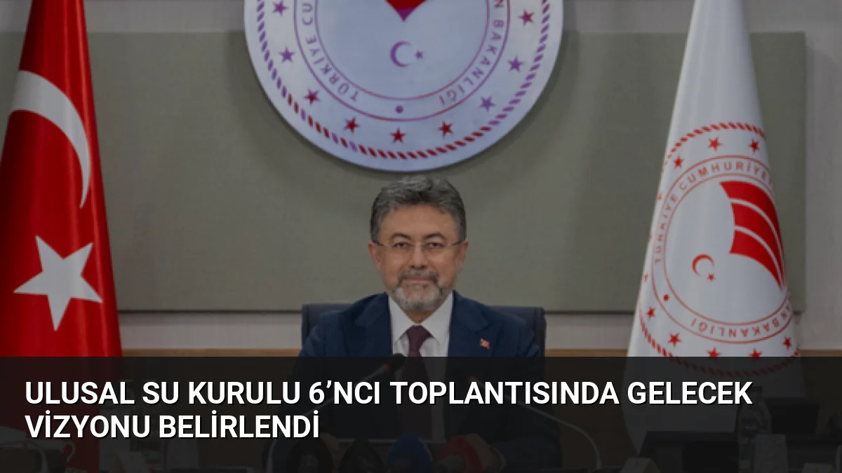 Ulusal Su Kurulu 6’ncı Toplantısında Gelecek Vizyonu Belirlendi