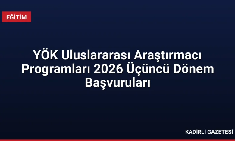 YÖK Uluslararası Araştırmacı Programları 2026 Üçüncü Dönem Başvuruları