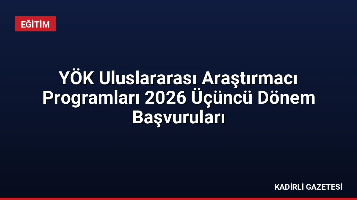 YÖK Uluslararası Araştırmacı Programları 2026 Üçüncü Dönem Başvuruları