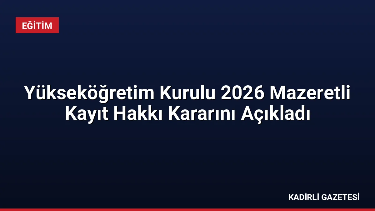 Yükseköğretim Kurulu 2026 Mazeretli Kayıt Hakkı Kararını Açıkladı