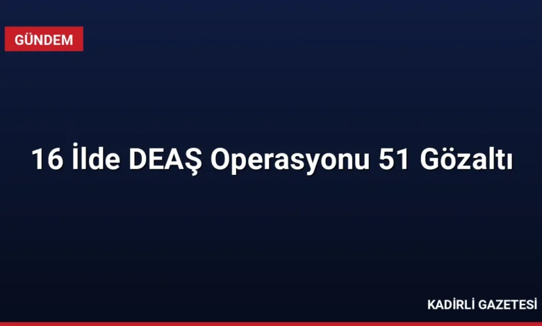 16 İlde DEAŞ Operasyonu 51 Gözaltı