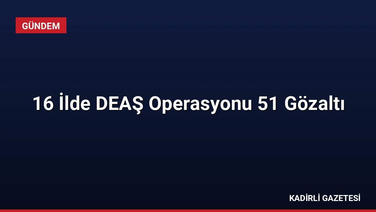 16 İlde DEAŞ Operasyonu 51 Gözaltı