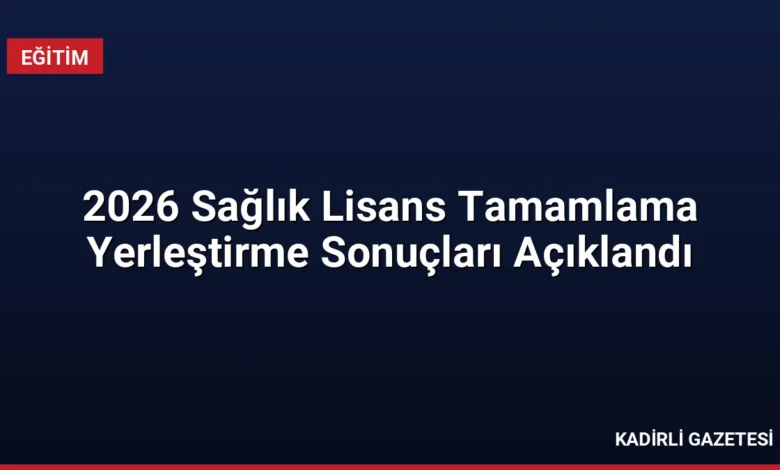 2026 Sağlık Lisans Tamamlama Yerleştirme Sonuçları Açıklandı