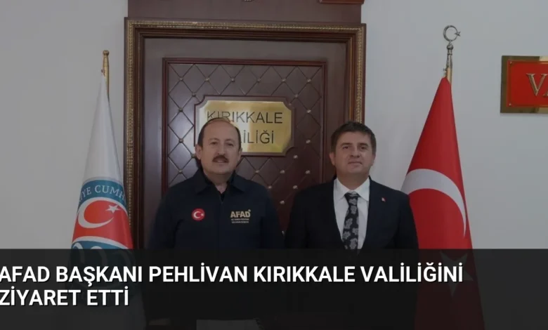 AFAD Başkanı Pehlivan Kırıkkale Valiliğini Ziyaret Etti