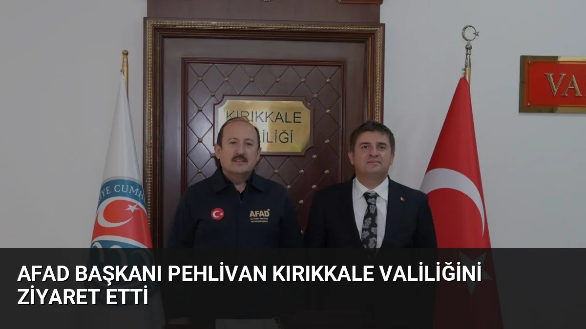 AFAD Başkanı Pehlivan Kırıkkale Valiliğini Ziyaret Etti