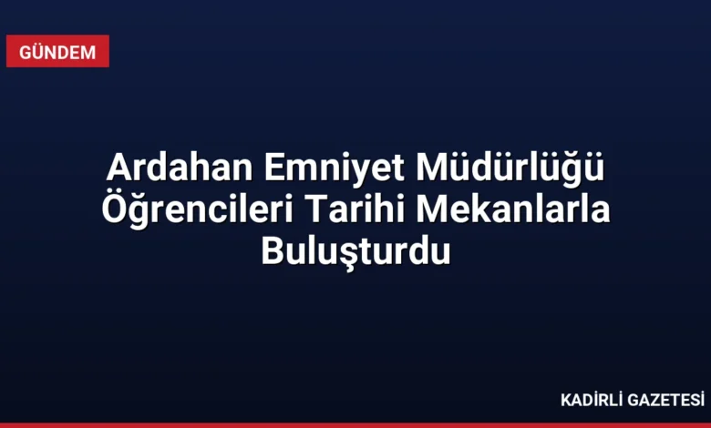 Ardahan Emniyet Müdürlüğü Öğrencileri Tarihi Mekanlarla Buluşturdu