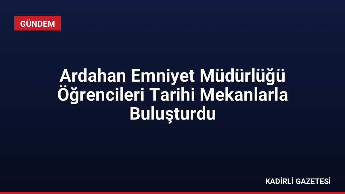Ardahan Emniyet Müdürlüğü Öğrencileri Tarihi Mekanlarla Buluşturdu