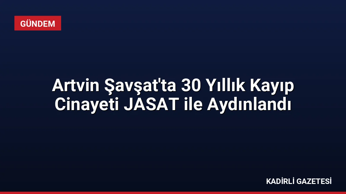Artvin Şavşat'ta 30 Yıllık Kayıp Cinayeti JASAT ile Aydınlandı