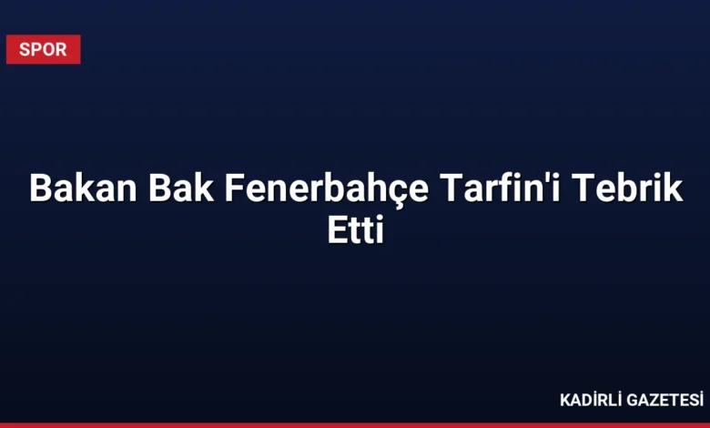 Bakan Bak Fenerbahçe Tarfin'i Tebrik Etti