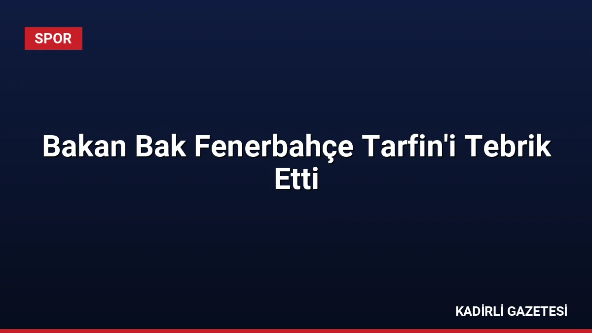 Bakan Bak Fenerbahçe Tarfin'i Tebrik Etti