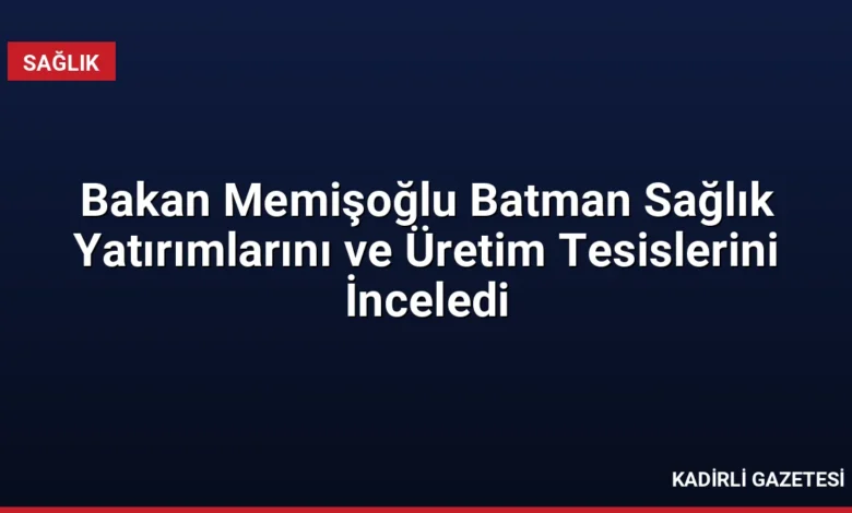 Bakan Memişoğlu Batman Sağlık Yatırımlarını ve Üretim Tesislerini İnceledi