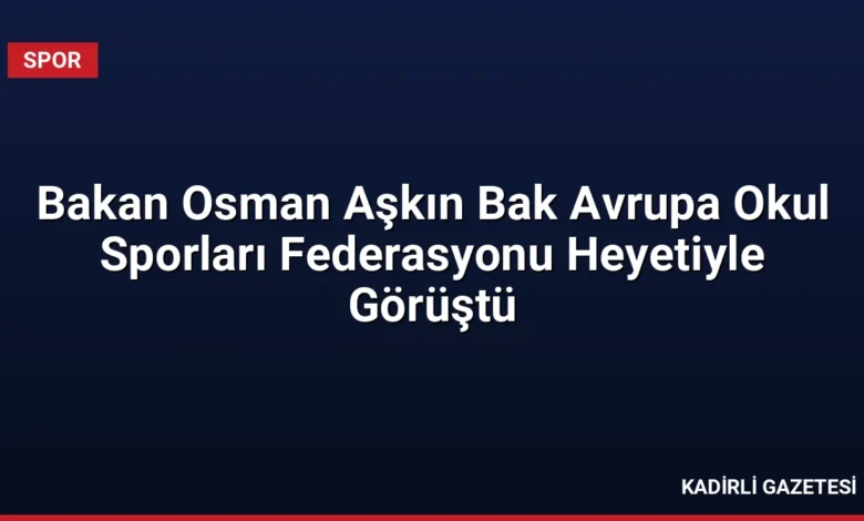 Bakan Osman Aşkın Bak Avrupa Okul Sporları Federasyonu Heyetiyle Görüştü