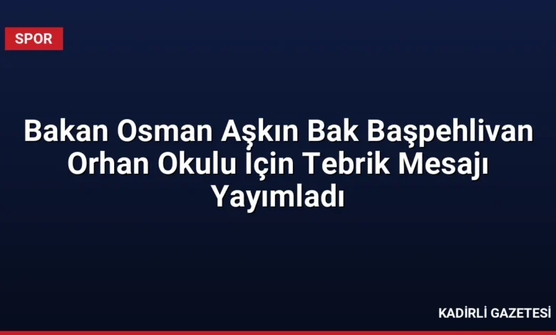 Bakan Osman Aşkın Bak Başpehlivan Orhan Okulu İçin Tebrik Mesajı Yayımladı