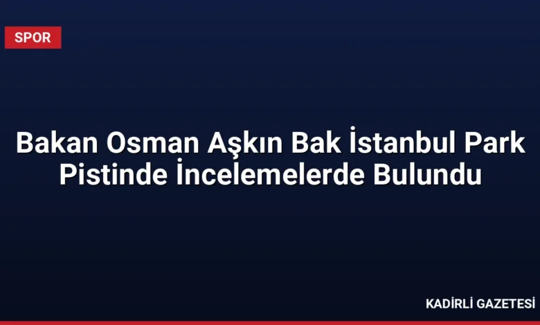 Bakan Osman Aşkın Bak İstanbul Park Pistinde İncelemelerde Bulundu