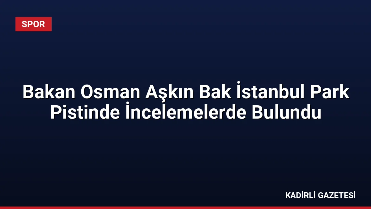 Bakan Osman Aşkın Bak İstanbul Park Pistinde İncelemelerde Bulundu