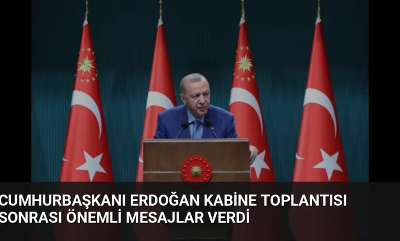 Cumhurbaşkanı Erdoğan Kabine Toplantısı Sonrası Önemli Mesajlar Verdi