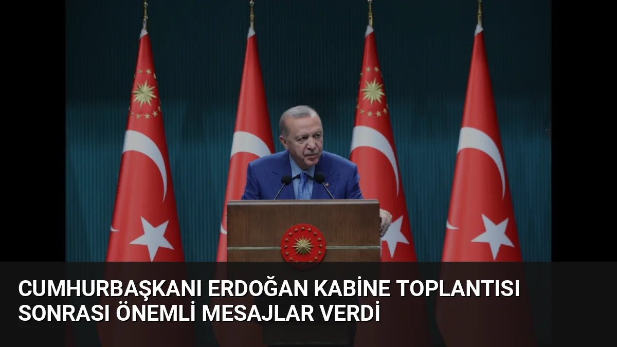 Cumhurbaşkanı Erdoğan Kabine Toplantısı Sonrası Önemli Mesajlar Verdi