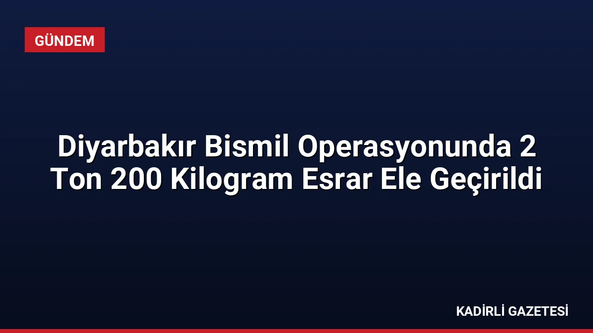 Diyarbakır Bismil Operasyonunda 2 Ton 200 Kilogram Esrar Ele Geçirildi