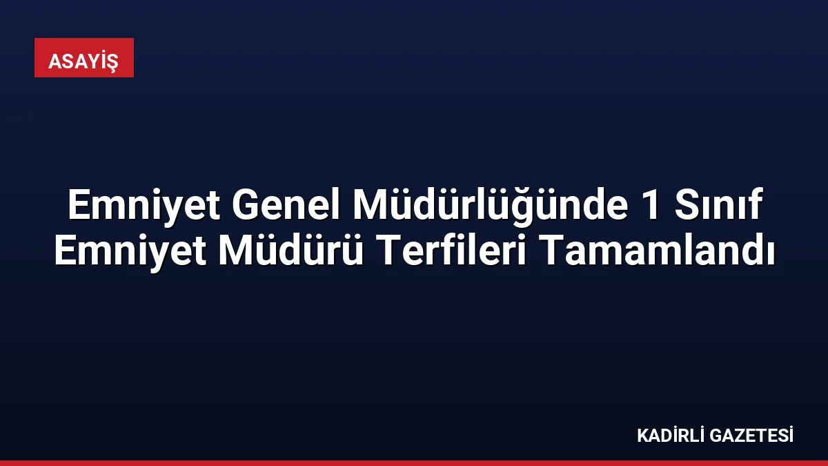 Emniyet Genel Müdürlüğünde 1 Sınıf Emniyet Müdürü Terfileri Tamamlandı