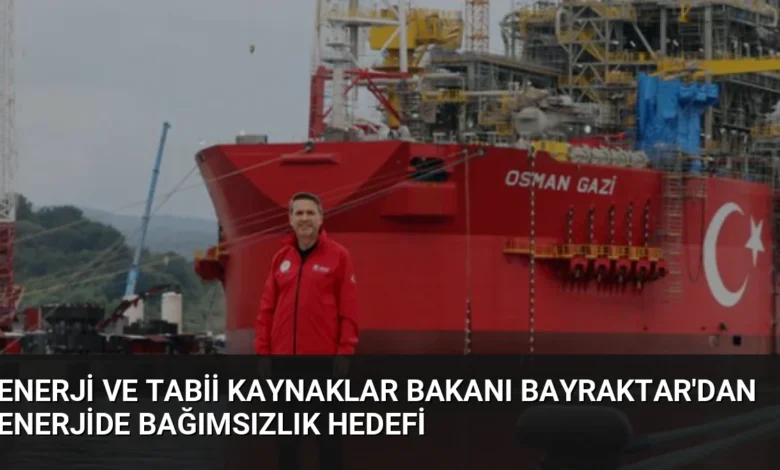 Enerji ve Tabii Kaynaklar Bakanı Bayraktar'dan Enerjide Bağımsızlık Hedefi