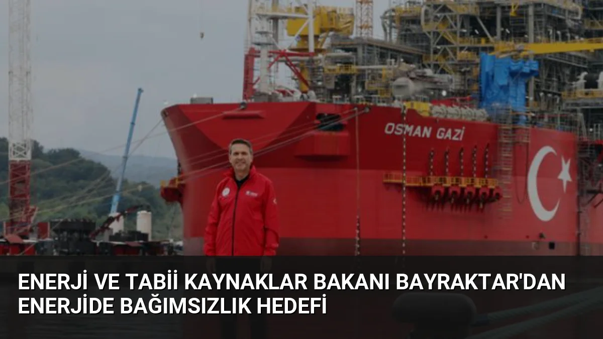 Enerji ve Tabii Kaynaklar Bakanı Bayraktar'dan Enerjide Bağımsızlık Hedefi