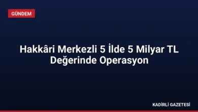 Hakkâri Merkezli 5 İlde 5 Milyar TL Değerinde Operasyon