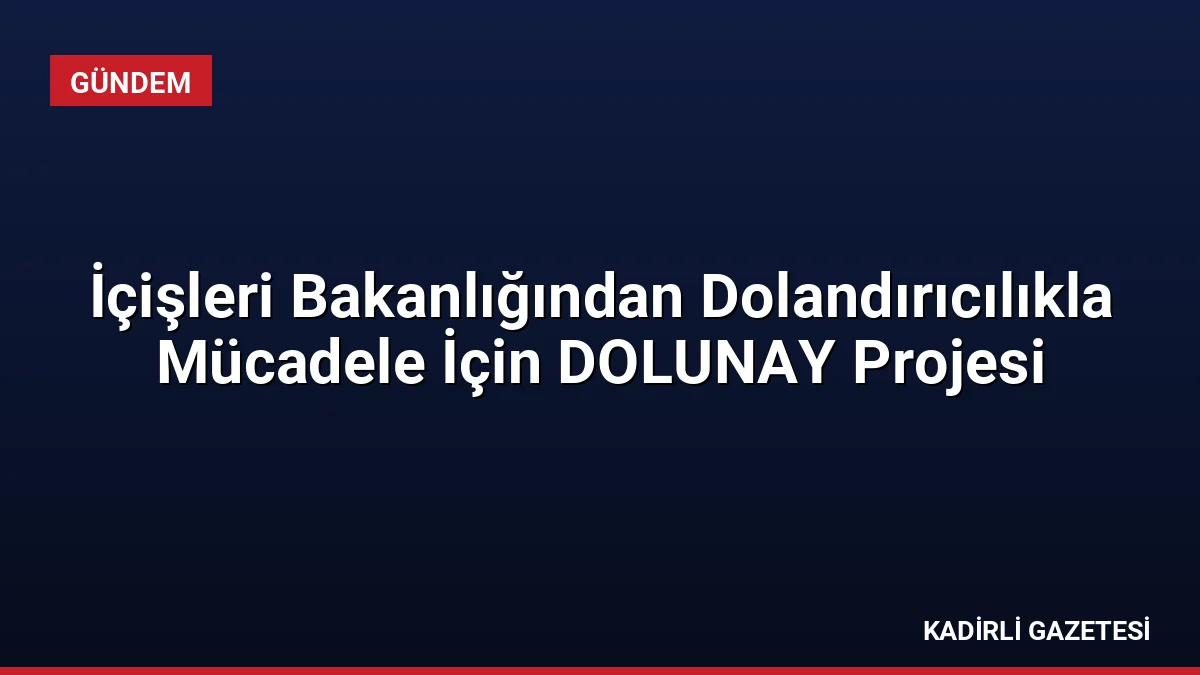 İçişleri Bakanlığından Dolandırıcılıkla Mücadele İçin DOLUNAY Projesi