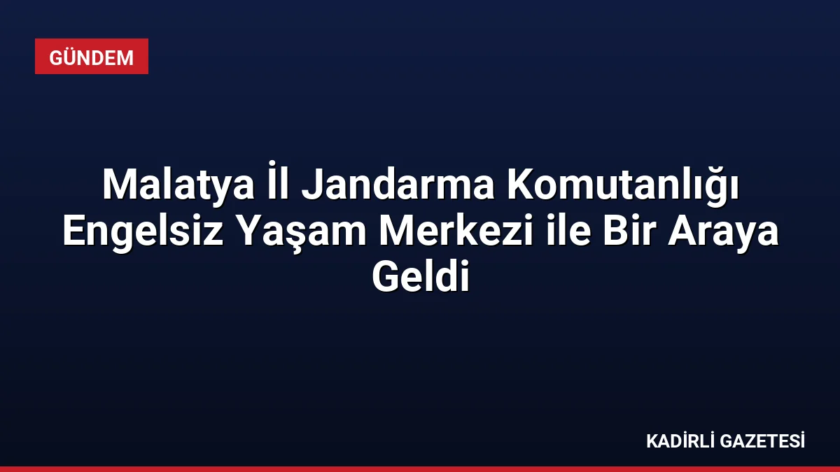 Malatya İl Jandarma Komutanlığı Engelsiz Yaşam Merkezi ile Bir Araya Geldi