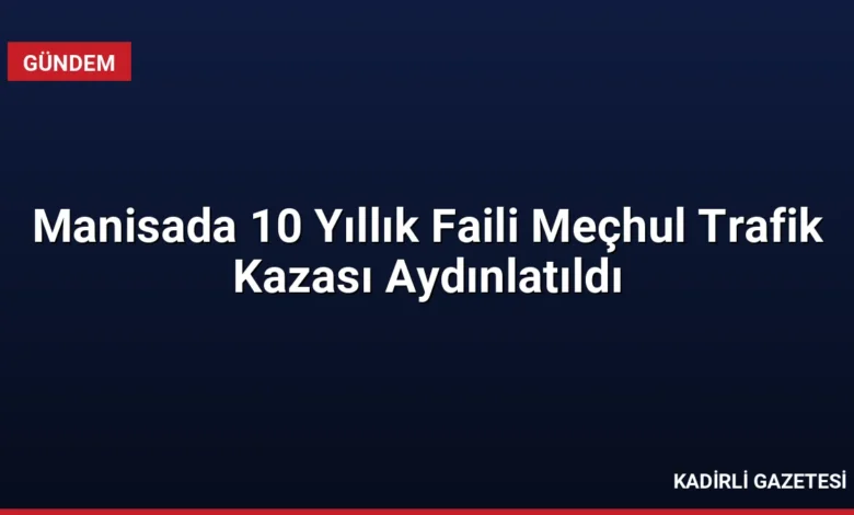 Manisada 10 Yıllık Faili Meçhul Trafik Kazası Aydınlatıldı