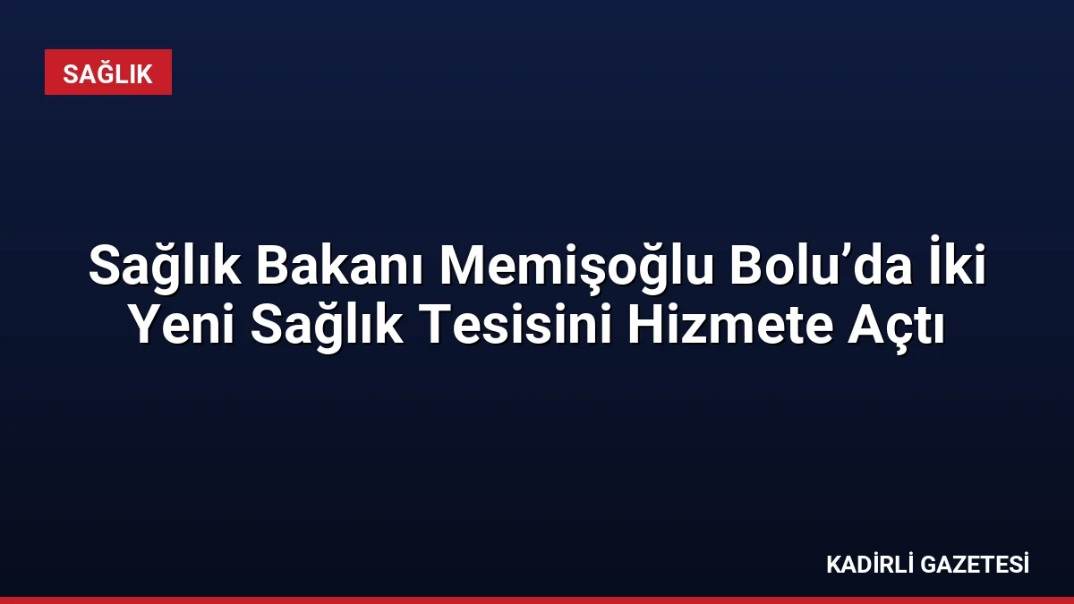 Sağlık Bakanı Memişoğlu Bolu’da İki Yeni Sağlık Tesisini Hizmete Açtı