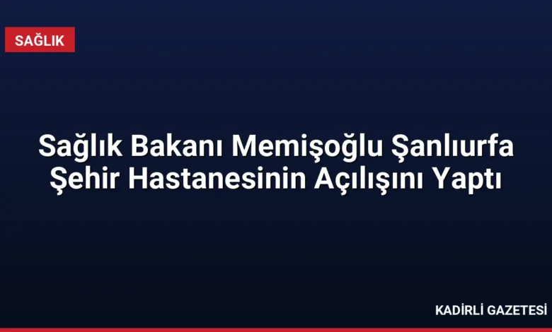 Sağlık Bakanı Memişoğlu Şanlıurfa Şehir Hastanesinin Açılışını Yaptı