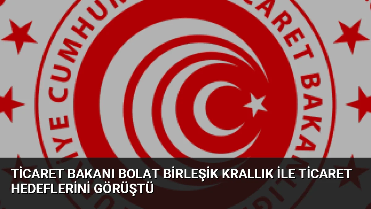 Ticaret Bakanı Bolat Birleşik Krallık ile Ticaret Hedeflerini Görüştü
