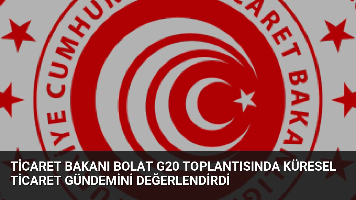 Ticaret Bakanı Bolat G20 Toplantısında Küresel Ticaret Gündemini Değerlendirdi