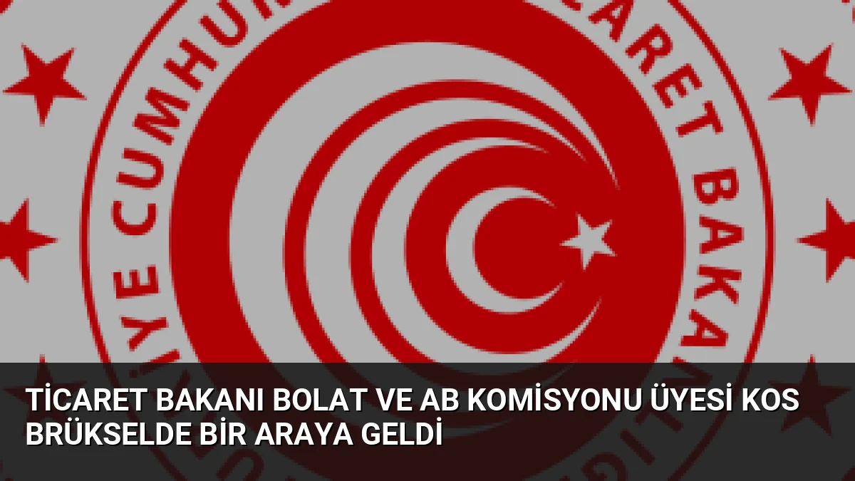 Ticaret Bakanı Bolat ve AB Komisyonu Üyesi Kos Brükselde Bir Araya Geldi
