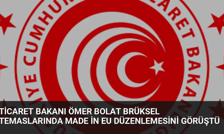 Ticaret Bakanı Ömer Bolat Brüksel Temaslarında Made in EU Düzenlemesini Görüştü