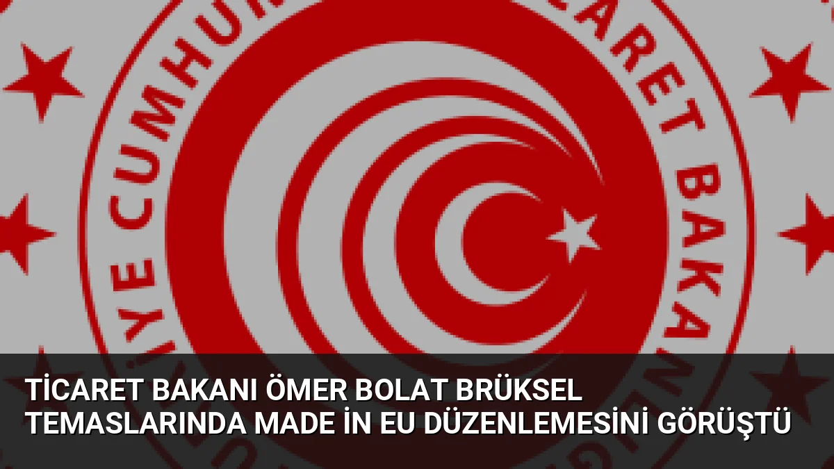 Ticaret Bakanı Ömer Bolat Brüksel Temaslarında Made in EU Düzenlemesini Görüştü