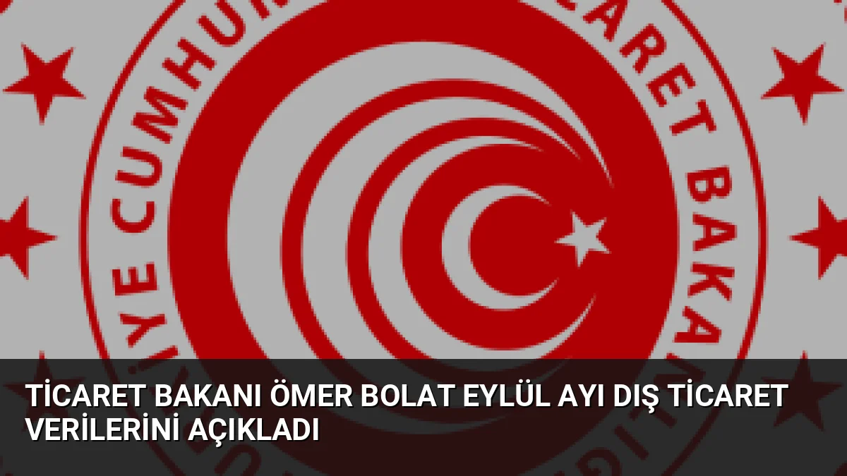 Ticaret Bakanı Ömer Bolat Eylül ayı dış ticaret verilerini açıkladı