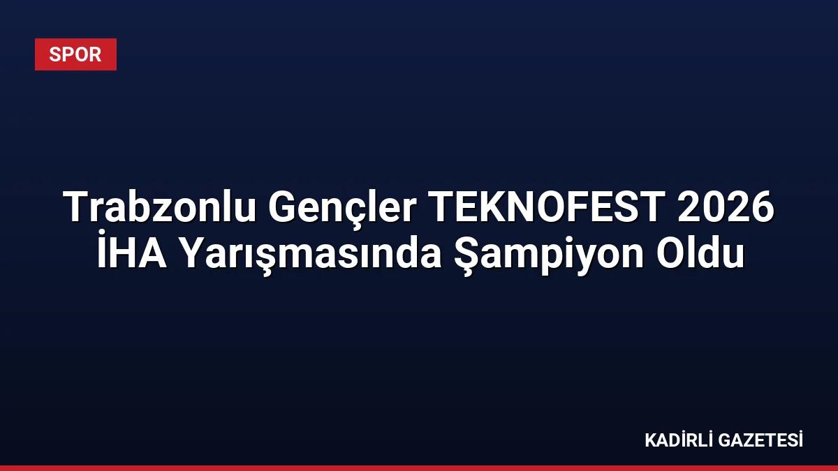Trabzonlu Gençler TEKNOFEST 2026 İHA Yarışmasında Şampiyon Oldu
