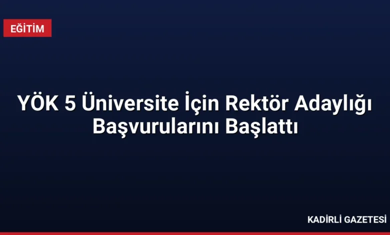 YÖK 5 Üniversite İçin Rektör Adaylığı Başvurularını Başlattı
