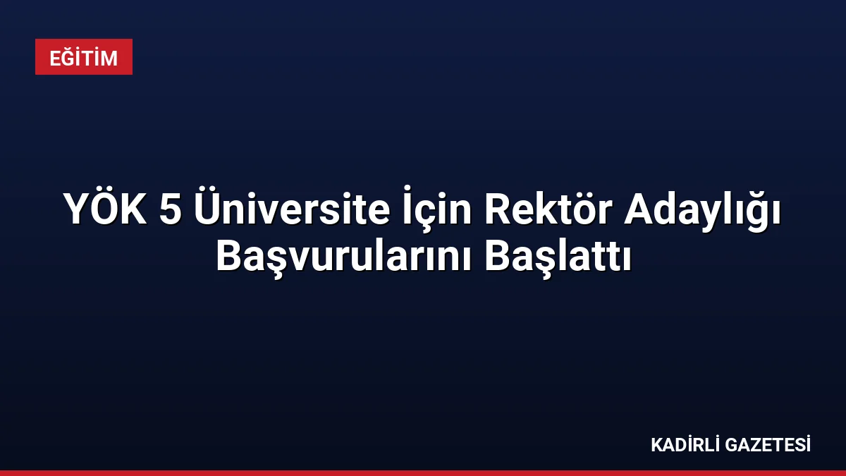 YÖK 5 Üniversite İçin Rektör Adaylığı Başvurularını Başlattı